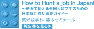 How to Hunt a job in Japan! ～動画で伝える外国人留学生のための日本就活成功戦略ガイド～ 英米語学科 藤本ゼミナール